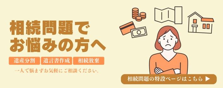 相続問題でお悩みの方へ。遺産分割、遺言書作成、相続放棄など。お気軽にご相談ください。相続問題の特設ページはこちら